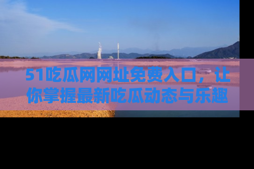 51吃瓜网网址免费入口，让你掌握最新吃瓜动态与乐趣！