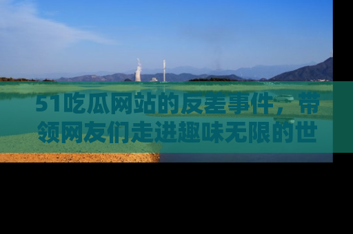 51吃瓜网站的反差事件，带领网友们走进趣味无限的世界