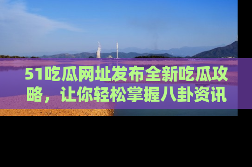 51吃瓜网址发布全新吃瓜攻略,让你轻松掌握八卦资讯!