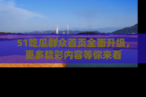 51吃瓜群众首页全面升级，更多精彩内容等你来看
