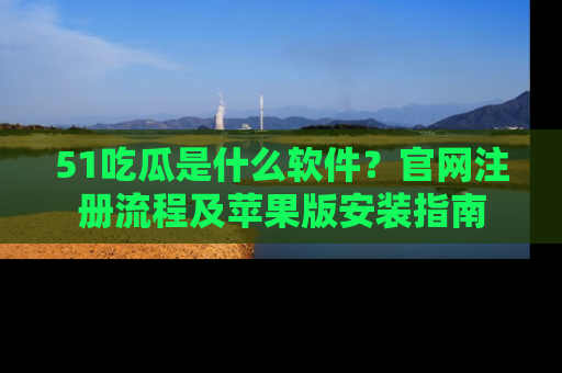 51吃瓜是什么软件？官网注册流程及苹果版安装指南