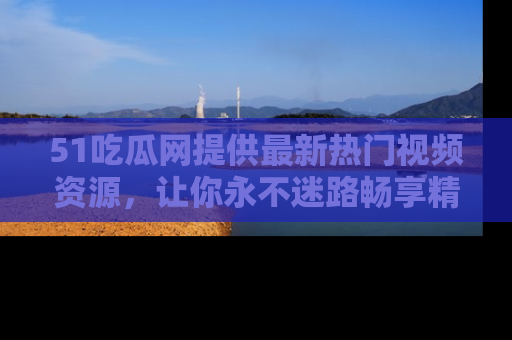 51吃瓜网提供最新热门视频资源，让你永不迷路畅享精彩！