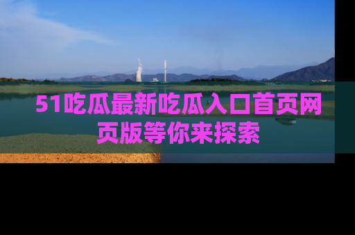 51吃瓜最新吃瓜入口首页网页版等你来探索