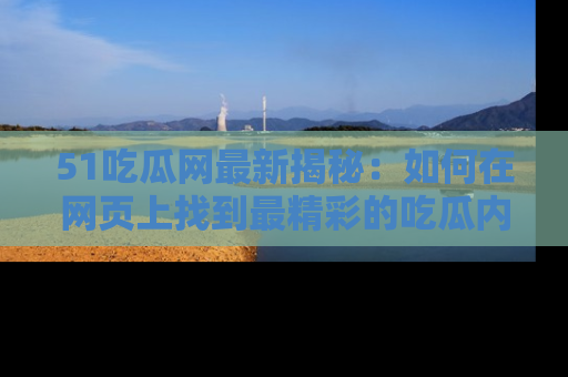 51吃瓜网最新揭秘:如何在网页上找到最精彩的吃瓜内容