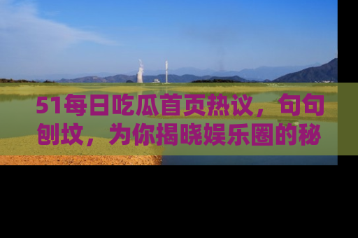 51每日吃瓜首页热议,句句刨坟,为你揭晓娱乐圈的秘密!