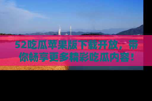 52吃瓜苹果版下载开放,带你畅享更多精彩吃瓜内容!