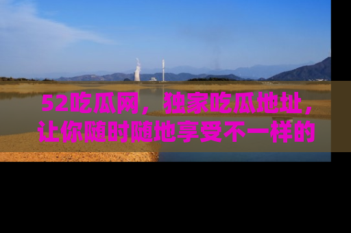52吃瓜网,独家吃瓜地址,让你随时随地享受不一样的观看体验!