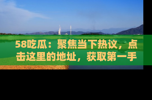 58吃瓜:聚焦当下热议,点击这里的地址,获取第一手的八卦信息!