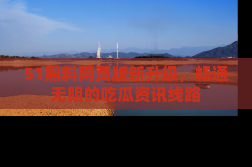 51黑料网页版新升级,畅通无阻的吃瓜资讯线路