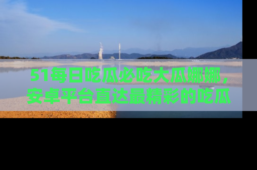 51每日吃瓜必吃大瓜娜娜,安卓平台直达最精彩的吃瓜内容。