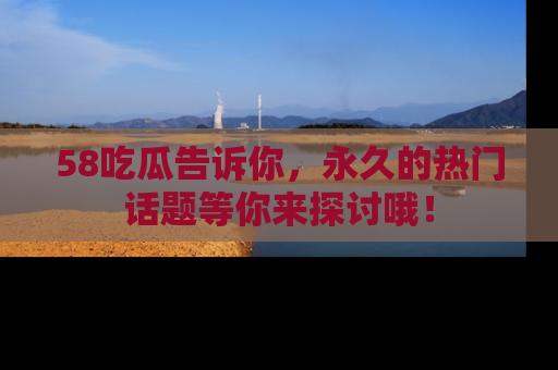 58吃瓜告诉你,永久的热门话题等你来探讨哦!