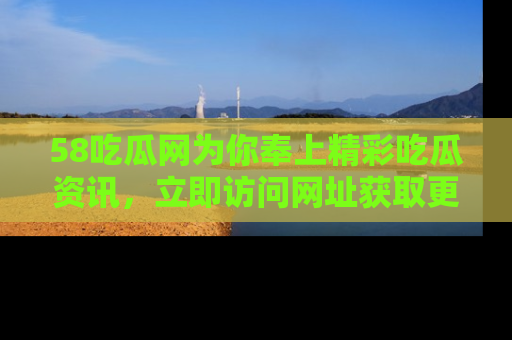 58吃瓜网为你奉上精彩吃瓜资讯,立即访问网址获取更多内容!
