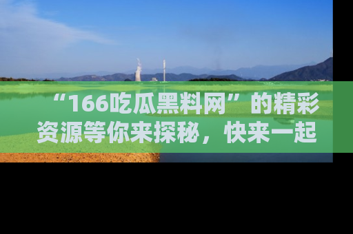 “166吃瓜黑料网”的精彩资源等你来探秘，快来一起吃瓜吧！