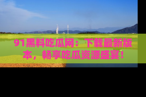 91黑料吃瓜网：下载最新版本，畅享吃瓜资源盛宴！