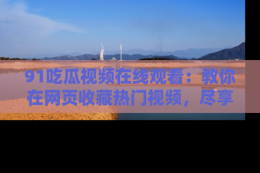 91吃瓜视频在线观看：教你在网页收藏热门视频，尽享吃瓜乐趣！