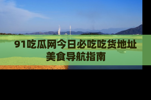 91吃瓜网今日必吃吃货地址美食导航指南