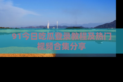 91今日吃瓜登录教程及热门视频合集分享
