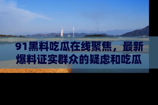 91黑料吃瓜在线聚焦，最新爆料证实群众的疑虑和吃瓜乐趣！