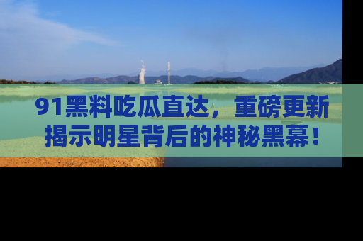 91黑料吃瓜直达，重磅更新揭示明星背后的神秘黑幕！