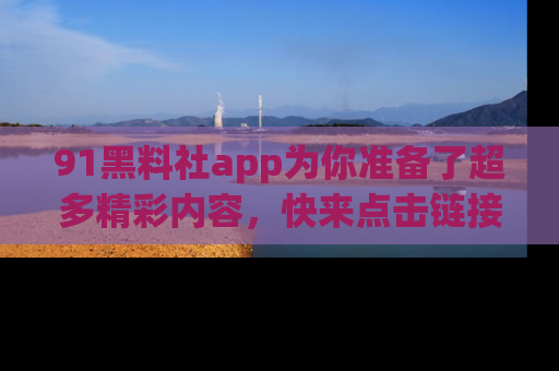 91黑料社app为你准备了超多精彩内容，快来点击链接一起探秘吧！