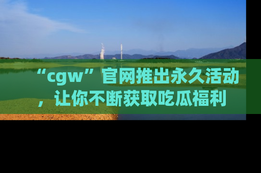“cgw”官网推出永久活动，让你不断获取吃瓜福利