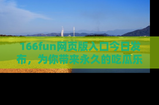 166fun网页版入口今日发布，为你带来永久的吃瓜乐趣与惊喜！