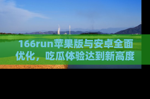 166run苹果版与安卓全面优化，吃瓜体验达到新高度！