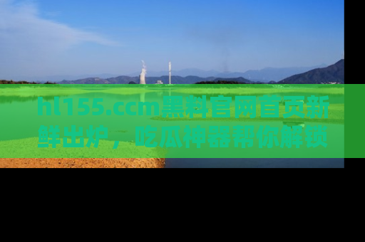 hl155.ccm黑料官网首页新鲜出炉，吃瓜神器帮你解锁那些鲜为人知的内幕！