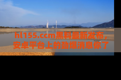 hl155.ccm黑料最新发布，安卓平台上的劲爆消息你了解了吗？