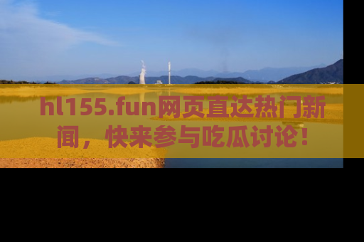 hl155.fun网页直达热门新闻，快来参与吃瓜讨论！
