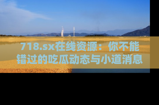 718.sx在线资源：你不能错过的吃瓜动态与小道消息