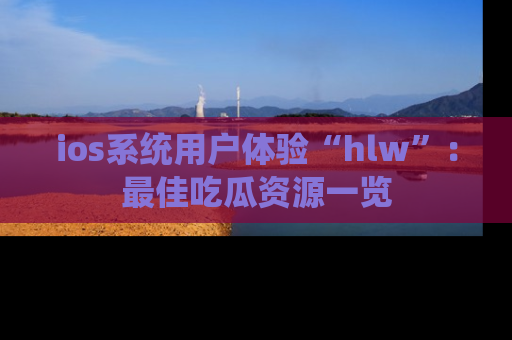 ios系统用户体验“hlw”：最佳吃瓜资源一览