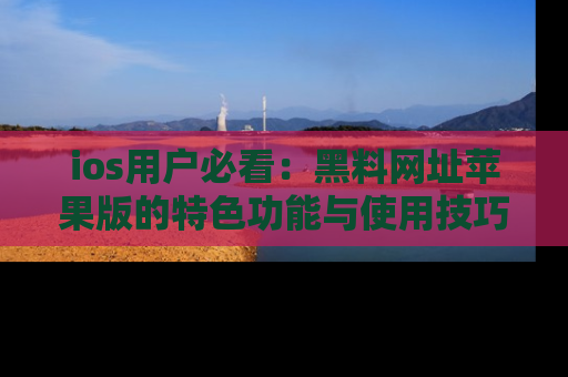 ios用户必看：黑料网址苹果版的特色功能与使用技巧详解