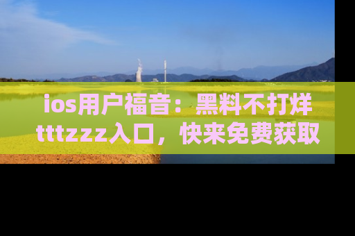 ios用户福音：黑料不打烊tttzzz入口，快来免费获取最新娱乐黑料！
