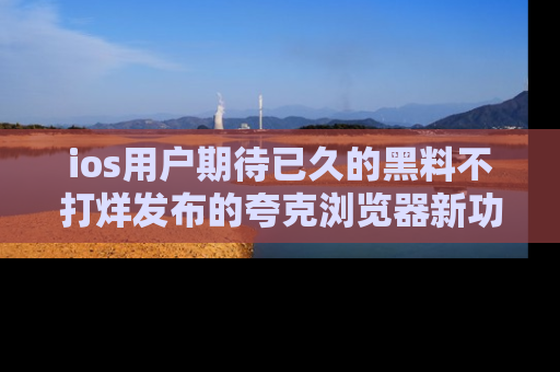 ios用户期待已久的黑料不打烊发布的夸克浏览器新功能上线啦！
