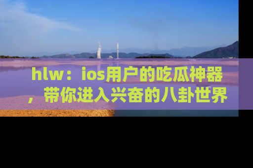 hlw：ios用户的吃瓜神器，带你进入兴奋的八卦世界！