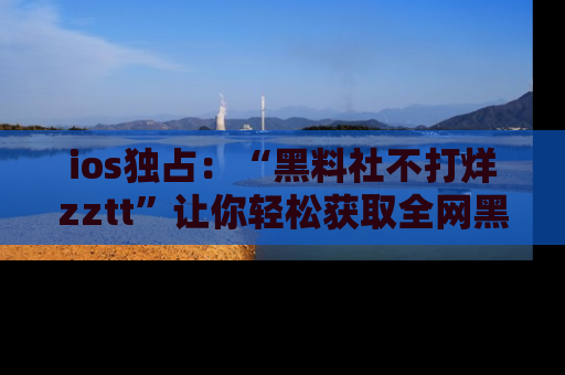 ios独占：“黑料社不打烊zztt”让你轻松获取全网黑料信息，不容错过！