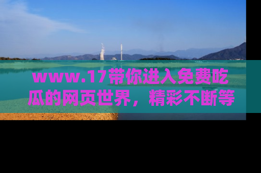 www.17带你进入免费吃瓜的网页世界，精彩不断等着你！