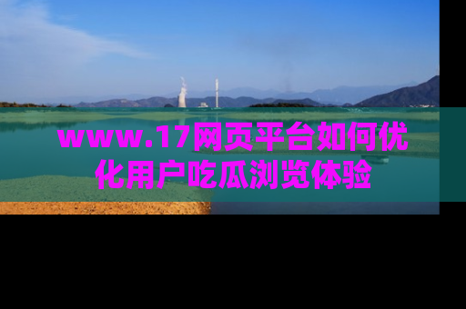 www.17网页平台如何优化用户吃瓜浏览体验