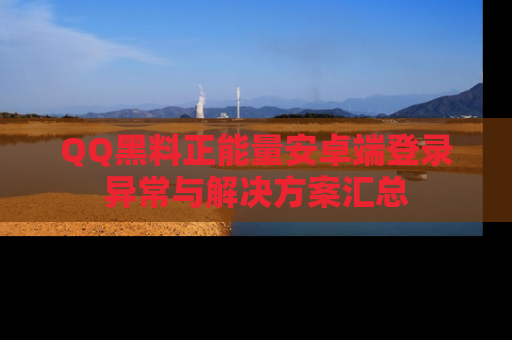 QQ黑料正能量安卓端登录异常与解决方案汇总