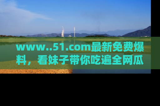 www..51.com最新免费爆料，看妹子带你吃遍全网瓜！