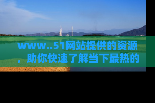 www..51网站提供的资源，助你快速了解当下最热的娱乐八卦