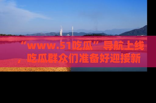 “www.51吃瓜”导航上线，吃瓜群众们准备好迎接新一波奇葩事件吗？