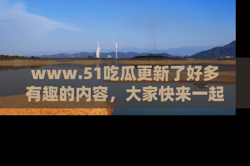 www.51吃瓜更新了好多有趣的内容，大家快来一起享受这波吃瓜热潮吧！
