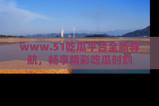 www.51吃瓜平台全新导航，畅享精彩吃瓜时刻