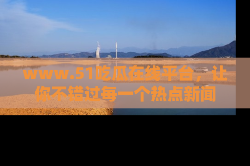 www.51吃瓜在线平台，让你不错过每一个热点新闻