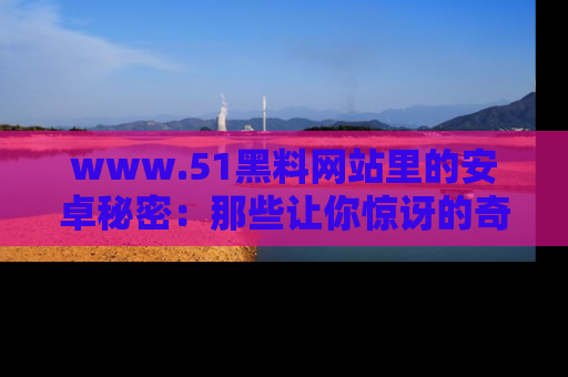 www.51黑料网站里的安卓秘密：那些让你惊讶的奇闻轶事盘点