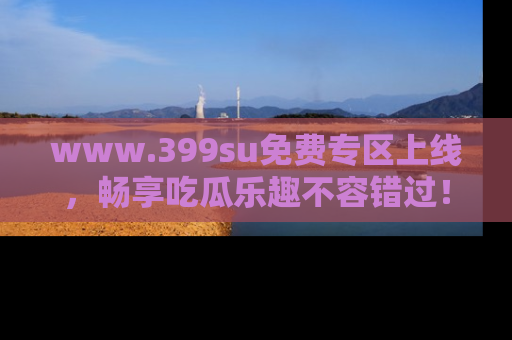 www.399su免费专区上线，畅享吃瓜乐趣不容错过！