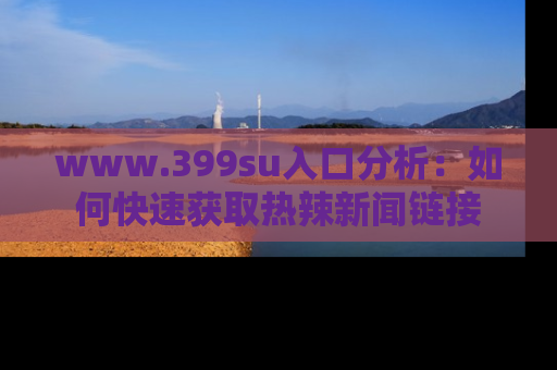 www.399su入口分析：如何快速获取热辣新闻链接