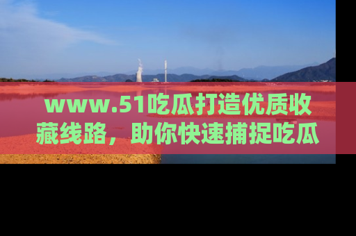 www.51吃瓜打造优质收藏线路，助你快速捕捉吃瓜热点